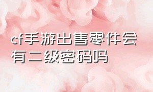 cf手游出售零件会有二级密码吗（cf手游出售零件会有二级密码吗知乎）