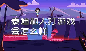 泰迪和人打游戏会怎么样（泰迪和人打扑克出不来了）