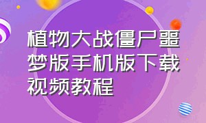 植物大战僵尸噩梦版手机版下载视频教程（植物大战僵尸噩梦版手机怎么下）