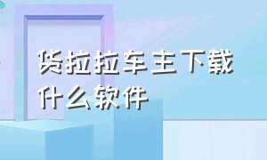 货拉拉车主下载什么软件（货拉拉叫车软件app）