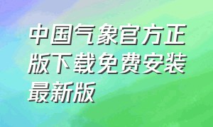 中国气象官方正版下载免费安装最新版（中国气象网下载安装手机版）