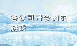 各公司开会时的游戏（公司开会小游戏推荐）