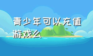 青少年可以充值游戏么（青少年可以充值游戏么嘛）