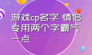 游戏cp名字 情侣专用两个字霸气一点（霸气四个字游戏情侣cp名字）