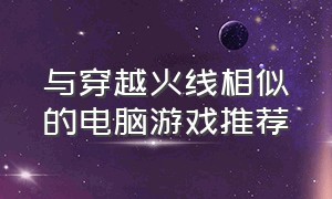 与穿越火线相似的电脑游戏推荐（电脑上和穿越火线很像的游戏）