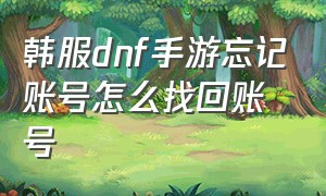 韩服dnf手游忘记账号怎么找回账号