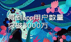 得到app用户数量突破3000万