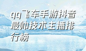 qq飞车手游抖音最帅技术主播排行榜（抖音qq飞车手游主播实力排名）