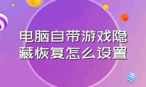 电脑自带游戏隐藏恢复怎么设置（电脑上的游戏不见了怎么设置）