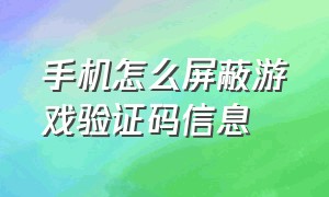 手机怎么屏蔽游戏验证码信息（手机收到游戏验证码不是自己弄的）