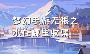 梦幻手游无根之水在哪里收集