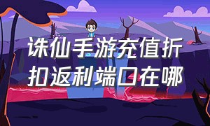 诛仙手游充值折扣返利端口在哪（诛仙手游哪个端口充值便宜）