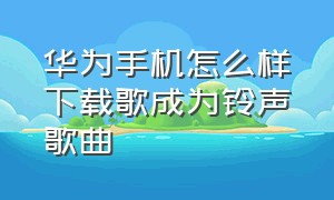 华为手机怎么样下载歌成为铃声歌曲