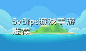5v5fps游戏手游推荐（5vs5的游戏）