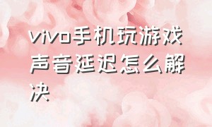 vivo手机玩游戏声音延迟怎么解决