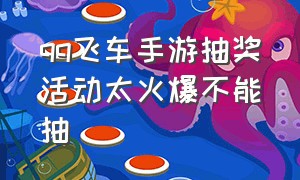 qq飞车手游抽奖活动太火爆不能抽（qq飞车手游10元1万钻）