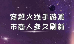 穿越火线手游黑市商人多久刷新