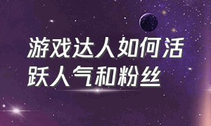 游戏达人如何活跃人气和粉丝（游戏博主怎么涨粉丝）