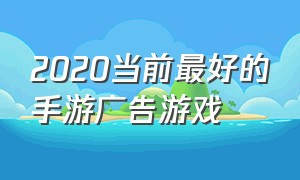 2020当前最好的手游广告游戏（最近最火的游戏手游广告）