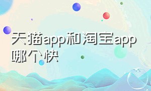 天猫app和淘宝app哪个快（淘宝app和天猫app哪个使用方便）