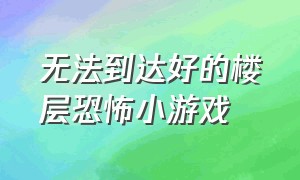 无法到达好的楼层恐怖小游戏（恐怖小游戏夜晚不要独自上楼梯）