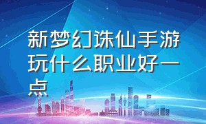 新梦幻诛仙手游玩什么职业好一点