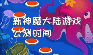 新神魔大陆游戏公测时间（新神魔大陆游戏官网下载）