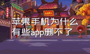 苹果手机为什么有些app删不了（苹果手机app为什么删除不了）