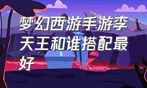 梦幻西游手游李天王和谁搭配最好