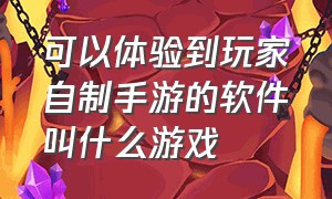 可以体验到玩家自制手游的软件叫什么游戏