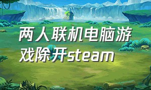 两人联机电脑游戏除开steam（电脑多人免费联机游戏不用steam）