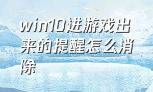 win10进游戏出来的提醒怎么消除