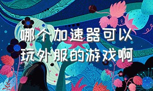 哪个加速器可以玩外服的游戏啊（什么加速器可以直接下载外服游戏）