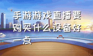 手游游戏直播要购买什么设备好一点（手机游戏直播需要的设备有哪些）