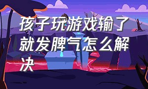 孩子玩游戏输了就发脾气怎么解决