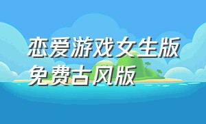 恋爱游戏女生版免费古风版（女生养成类恋爱游戏怎么下载）