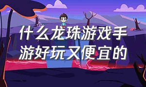 什么龙珠游戏手游好玩又便宜的