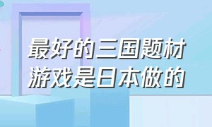 最好的三国题材游戏是日本做的