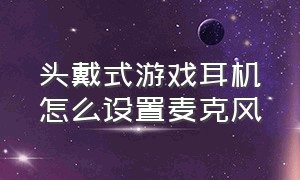 头戴式游戏耳机怎么设置麦克风