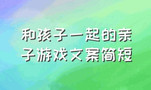 和孩子一起的亲子游戏文案简短