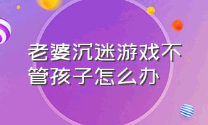 老婆沉迷游戏不管孩子怎么办