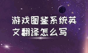 游戏图鉴系统英文翻译怎么写（游戏翻译成英文是什么）