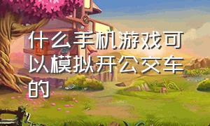 什么手机游戏可以模拟开公交车的（好玩的开公交车游戏手机版）