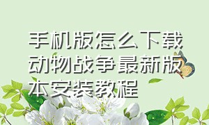 手机版怎么下载动物战争最新版本安装教程（动物战争官方版下载入口）