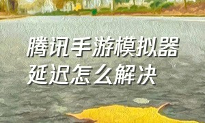 腾讯手游模拟器延迟怎么解决（腾讯手游模拟器卡顿是什么原因）