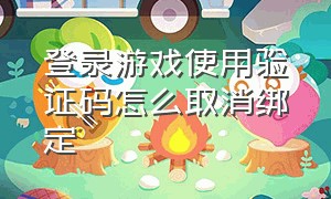 登录游戏使用验证码怎么取消绑定（登录游戏使用验证码怎么取消绑定手机）