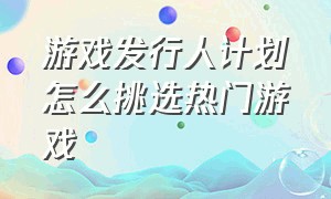 游戏发行人计划怎么挑选热门游戏（游戏发行人计划怎么挑选热门游戏类型）