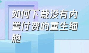 如何下载没有内置付费的重生细胞