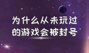 为什么从未玩过的游戏会被封号（游戏玩的厉害为什么会被封号）