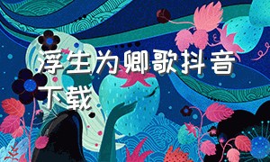 浮生为卿歌抖音下载（浮生为卿歌在抖音里怎么下载）